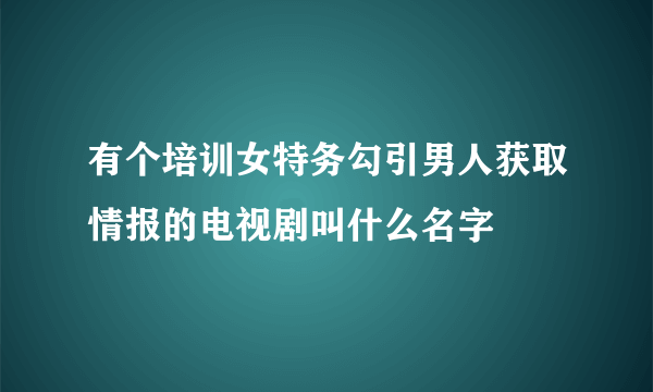 有个培训女特务勾引男人获取情报的电视剧叫什么名字