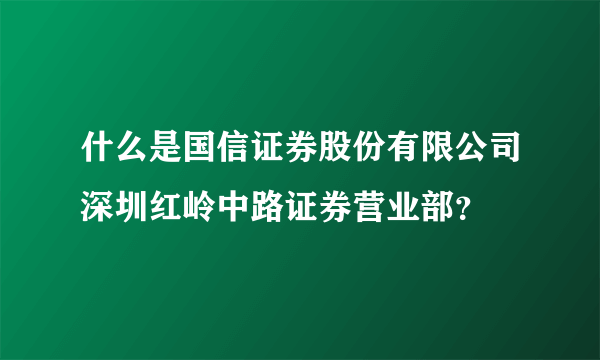 什么是国信证券股份有限公司深圳红岭中路证券营业部？