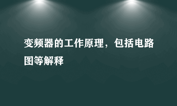 变频器的工作原理，包括电路图等解释