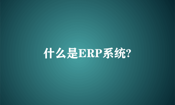 什么是ERP系统?