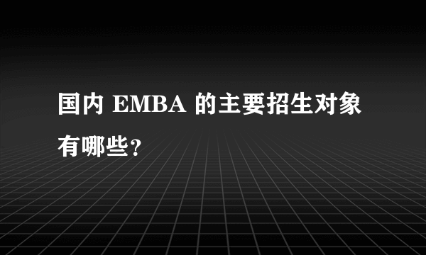 国内 EMBA 的主要招生对象有哪些？