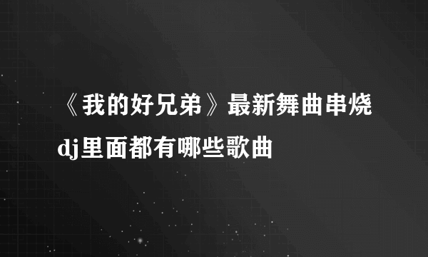 《我的好兄弟》最新舞曲串烧dj里面都有哪些歌曲