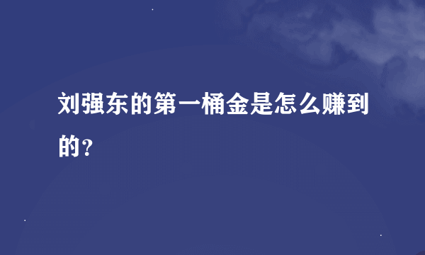 刘强东的第一桶金是怎么赚到的？