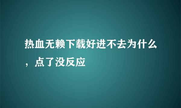 热血无赖下载好进不去为什么，点了没反应