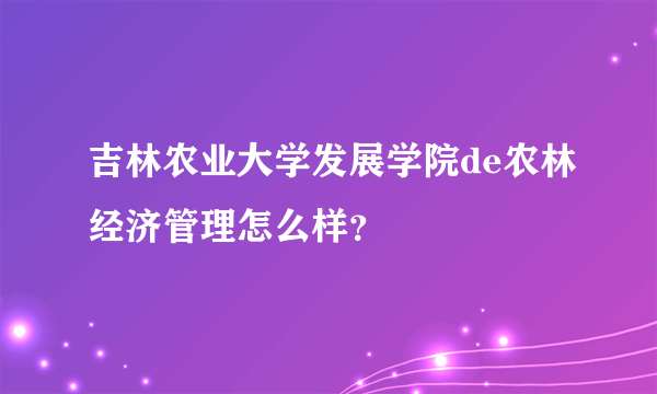 吉林农业大学发展学院de农林经济管理怎么样？