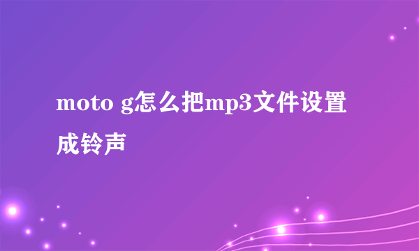 moto g怎么把mp3文件设置成铃声