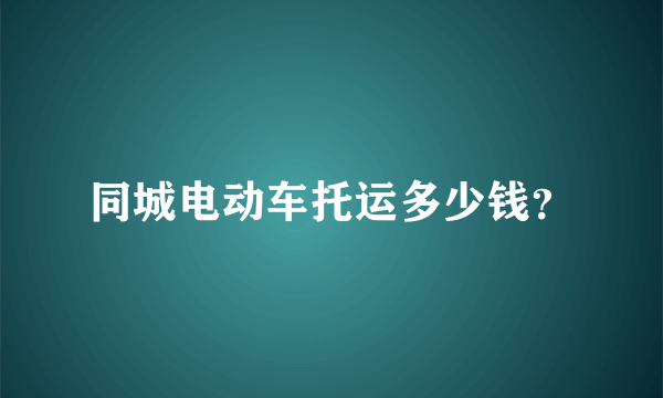 同城电动车托运多少钱？