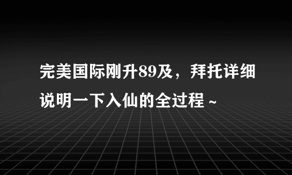 完美国际刚升89及，拜托详细说明一下入仙的全过程～