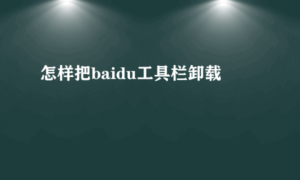 怎样把baidu工具栏卸载