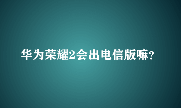 华为荣耀2会出电信版嘛？