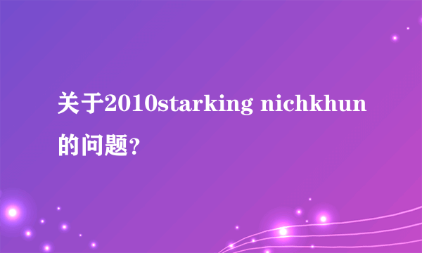 关于2010starking nichkhun的问题？