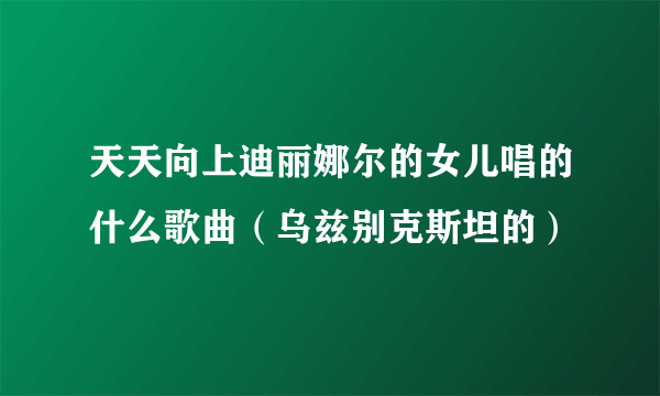 天天向上迪丽娜尔的女儿唱的什么歌曲（乌兹别克斯坦的）