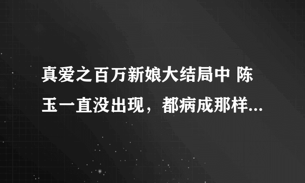 真爱之百万新娘大结局中 陈玉一直没出现，都病成那样，真的死了吗？？？