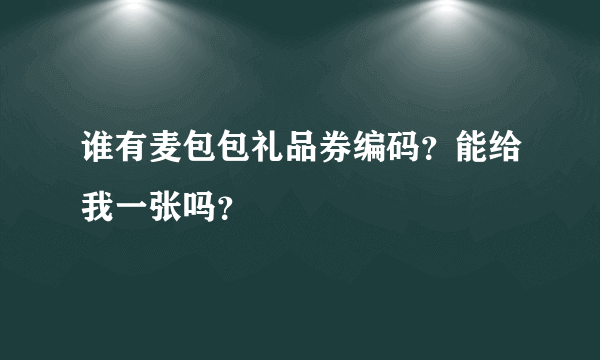 谁有麦包包礼品券编码？能给我一张吗？