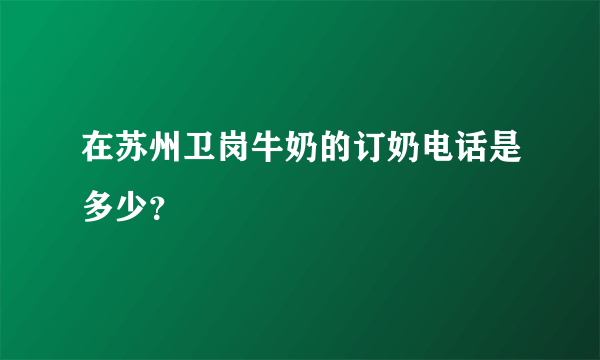 在苏州卫岗牛奶的订奶电话是多少？