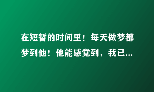 在短暂的时间里！每天做梦都梦到他！他能感觉到，我已经爱上他了吗？