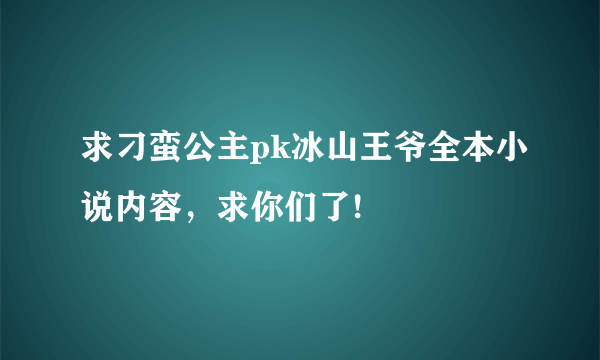 求刁蛮公主pk冰山王爷全本小说内容，求你们了!囧