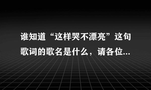 谁知道“这样哭不漂亮”这句歌词的歌名是什么，请各位朋告诉我，急求……