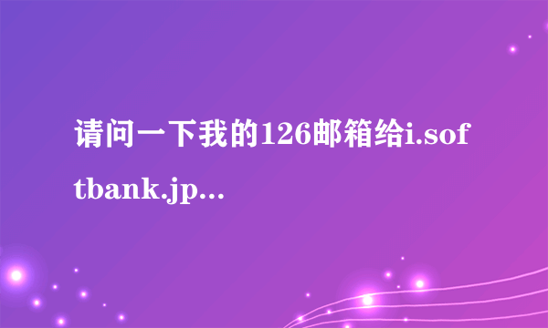 请问一下我的126邮箱给i.softbank.jp后缀的发邮件，他能收到吗？如果能，他的回复我又能收到吗？