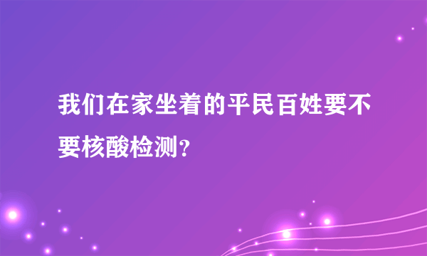 我们在家坐着的平民百姓要不要核酸检测？