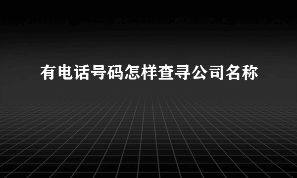 有电话号码怎样查寻公司名称