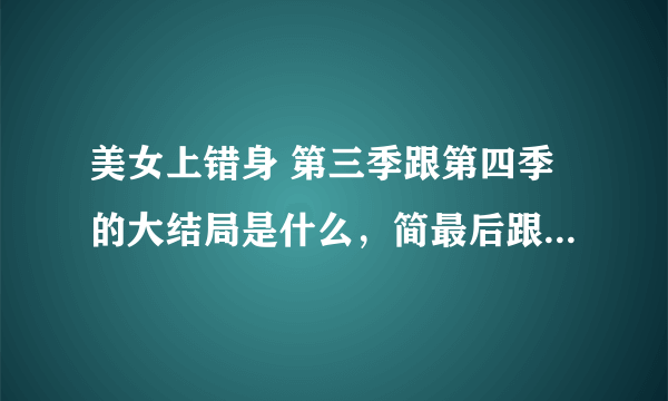 美女上错身 第三季跟第四季的大结局是什么，简最后跟谁在一起了？