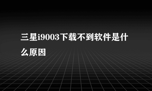 三星i9003下载不到软件是什么原因