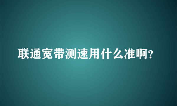 联通宽带测速用什么准啊？