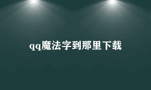 qq魔法字到那里下载