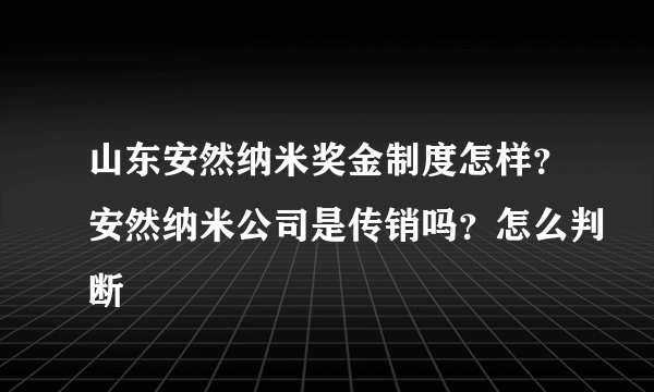 山东安然纳米奖金制度怎样？安然纳米公司是传销吗？怎么判断