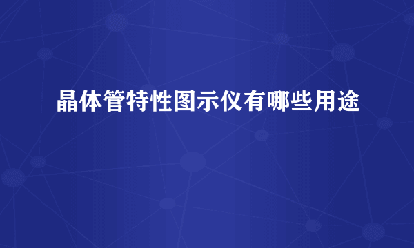 晶体管特性图示仪有哪些用途