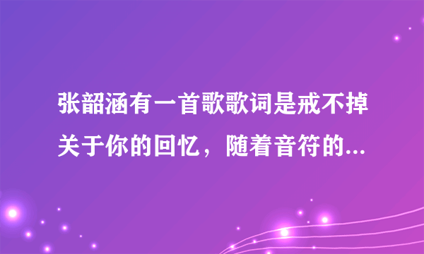 张韶涵有一首歌歌词是戒不掉关于你的回忆，随着音符的频率是个女生唱的