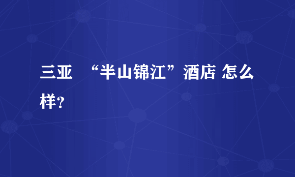 三亚  “半山锦江”酒店 怎么样？