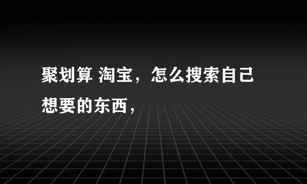 聚划算 淘宝，怎么搜索自己想要的东西，