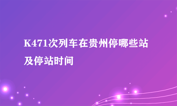 K471次列车在贵州停哪些站及停站时间