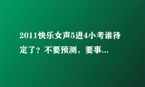 2011快乐女声5进4小考谁待定了？不要预测，要事实！！！！