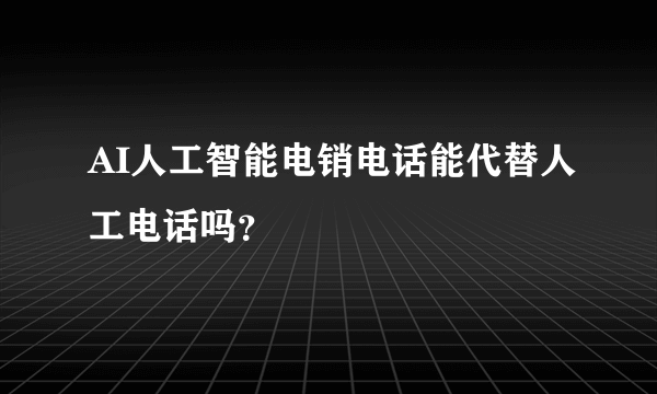 AI人工智能电销电话能代替人工电话吗？