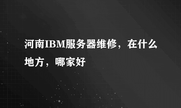 河南IBM服务器维修，在什么地方，哪家好