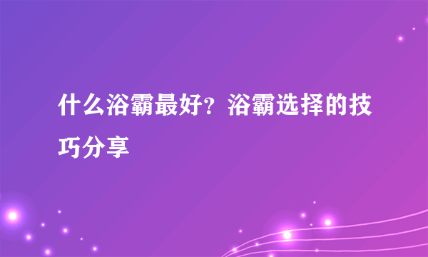 什么浴霸最好？浴霸选择的技巧分享