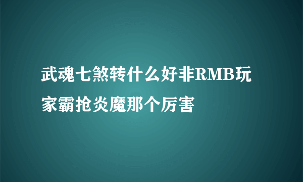 武魂七煞转什么好非RMB玩家霸抢炎魔那个厉害