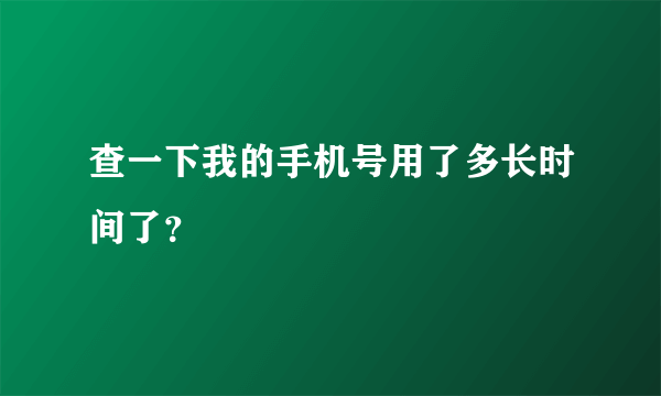 查一下我的手机号用了多长时间了？