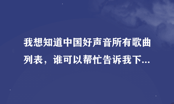 我想知道中国好声音所有歌曲列表，谁可以帮忙告诉我下？谢谢了