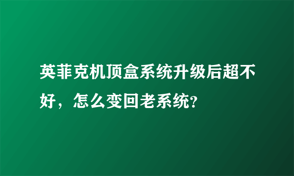 英菲克机顶盒系统升级后超不好，怎么变回老系统？