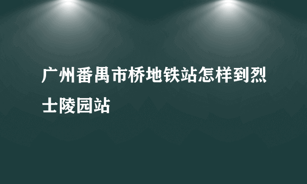 广州番禺市桥地铁站怎样到烈士陵园站