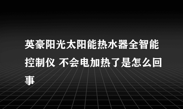 英豪阳光太阳能热水器全智能控制仪 不会电加热了是怎么回事