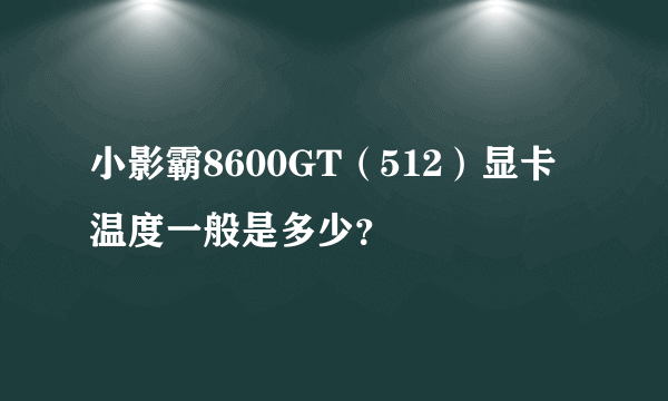 小影霸8600GT（512）显卡温度一般是多少？