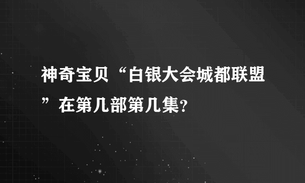 神奇宝贝“白银大会城都联盟”在第几部第几集？