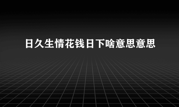 日久生情花钱日下啥意思意思