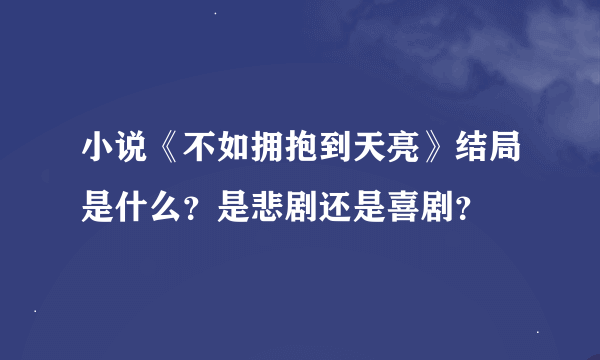 小说《不如拥抱到天亮》结局是什么？是悲剧还是喜剧？