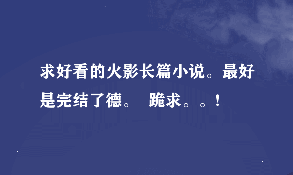 求好看的火影长篇小说。最好是完结了德。  跪求。。!